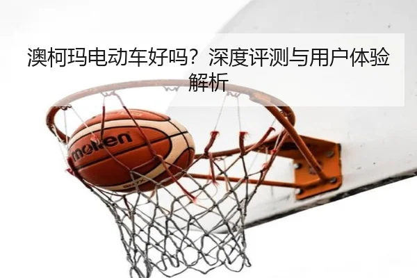 澳柯玛电动车好吗？深度评测与用户体验解析